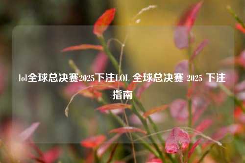 lol全球总决赛2025下注LOL 全球总决赛 2025 下注指南