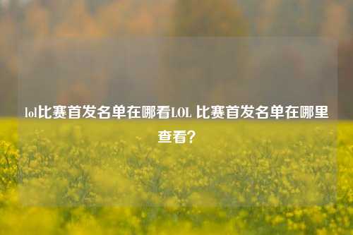 lol比赛首发名单在哪看LOL 比赛首发名单在哪里查看？