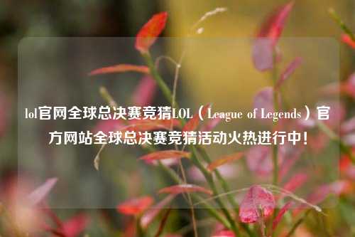 lol官网全球总决赛竞猜LOL（League of Legends）官方网站全球总决赛竞猜活动火热进行中！