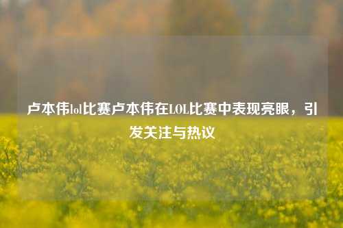 卢本伟lol比赛卢本伟在LOL比赛中表现亮眼，引发关注与热议