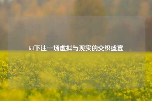 lol下注一场虚拟与现实的交织盛宴