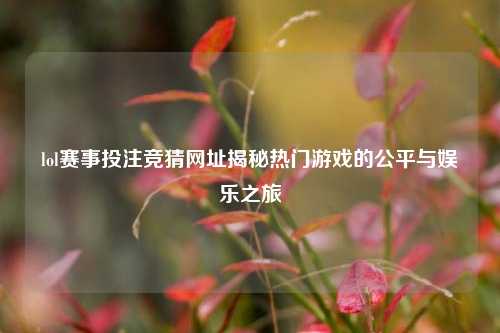 lol赛事投注竞猜网址揭秘热门游戏的公平与娱乐之旅
