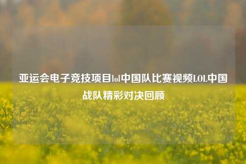 亚运会电子竞技项目lol中国队比赛视频LOL中国战队精彩对决回顾