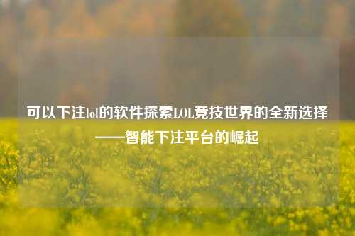 可以下注lol的软件探索LOL竞技世界的全新选择——智能下注平台的崛起