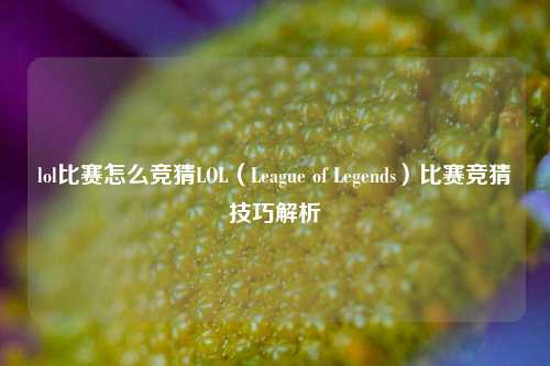 lol比赛怎么竞猜LOL（League of Legends）比赛竞猜技巧解析