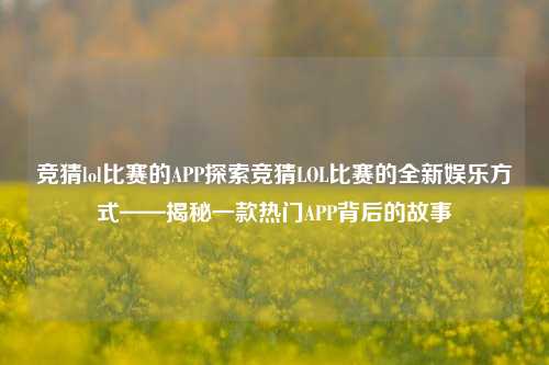 竞猜lol比赛的APP探索竞猜LOL比赛的全新娱乐方式——揭秘一款热门APP背后的故事