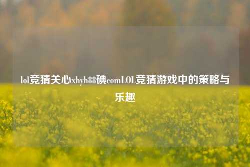 lol竞猜关心xhyh88碘comLOL竞猜游戏中的策略与乐趣