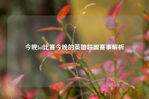 今晚lol比赛今晚的英雄联盟赛事解析
