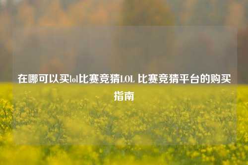 在哪可以买lol比赛竞猜LOL 比赛竞猜平台的购买指南