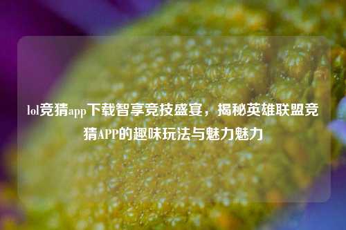 lol竞猜app下载智享竞技盛宴，揭秘英雄联盟竞猜APP的趣味玩法与魅力魅力