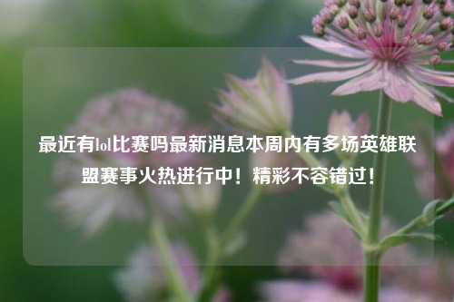 最近有lol比赛吗最新消息本周内有多场英雄联盟赛事火热进行中！精彩不容错过！