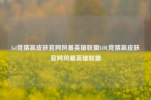 lol竞猜赢皮肤官网风暴英雄联盟LOL竞猜赢皮肤官网风暴英雄联盟
