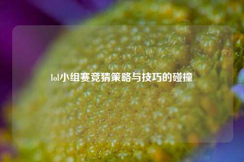 lol小组赛竞猜策略与技巧的碰撞