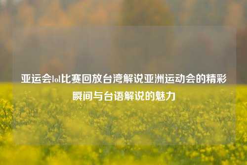 亚运会lol比赛回放台湾解说亚洲运动会的精彩瞬间与台语解说的魅力