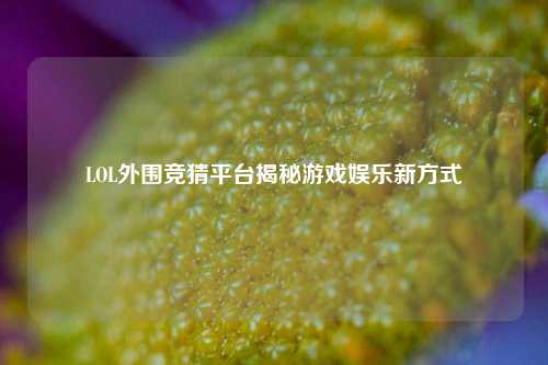 LOL外围竞猜平台揭秘游戏娱乐新方式