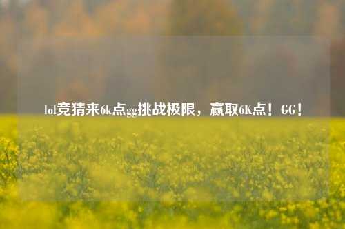 lol竞猜来6k点gg挑战极限，赢取6K点！GG！