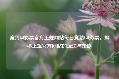 竞猜lol彩票官方正规网站每日竞猜Lol彩票，揭秘正规官方网站的玩法与策略