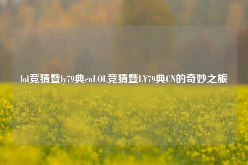 lol竞猜暨ly79典cnLOL竞猜暨LY79典CN的奇妙之旅