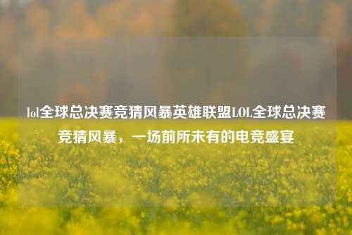 lol全球总决赛竞猜风暴英雄联盟LOL全球总决赛竞猜风暴，一场前所未有的电竞盛宴