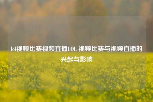 lol视频比赛视频直播LOL 视频比赛与视频直播的兴起与影响