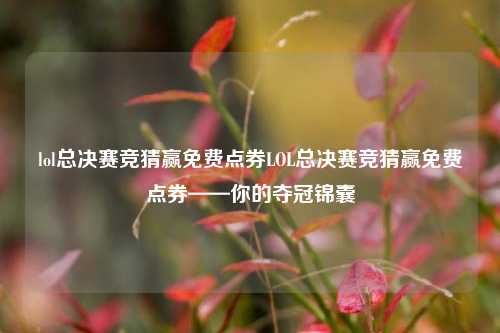 lol总决赛竞猜赢免费点券LOL总决赛竞猜赢免费点券——你的夺冠锦囊
