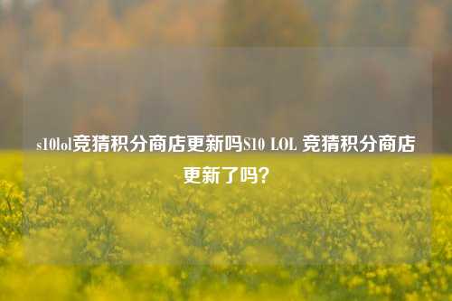 s10lol竞猜积分商店更新吗S10 LOL 竞猜积分商店更新了吗？