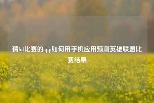 猜lol比赛的app如何用手机应用预测英雄联盟比赛结果