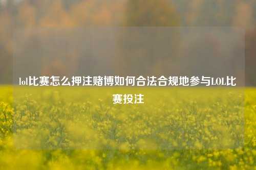 lol比赛怎么押注赌博如何合法合规地参与LOL比赛投注