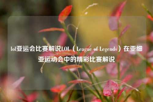 lol亚运会比赛解说LOL（League of Legends）在亚细亚运动会中的精彩比赛解说