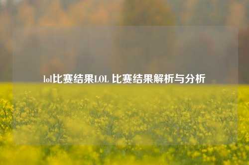 lol比赛结果LOL 比赛结果解析与分析