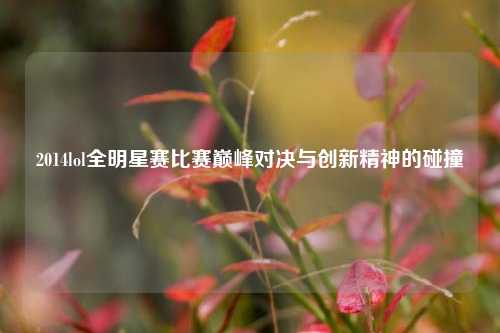 2014lol全明星赛比赛巅峰对决与创新精神的碰撞