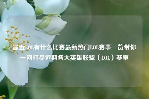 最近LOL有什么比赛最新热门LOL赛事一览带你一网打尽近期各大英雄联盟（LOL）赛事