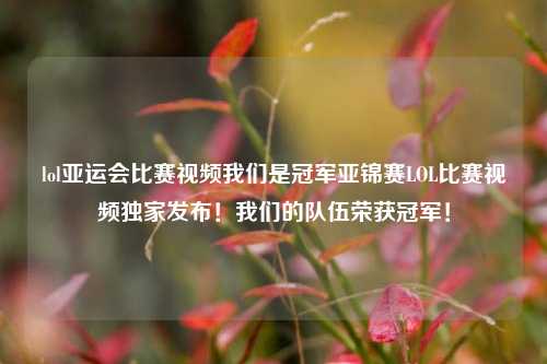 lol亚运会比赛视频我们是冠军亚锦赛LOL比赛视频独家发布！我们的队伍荣获冠军！