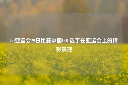 lol亚运会29日比赛中国LOL选手在亚运会上的精彩表现