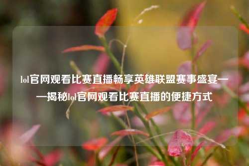 lol官网观看比赛直播畅享英雄联盟赛事盛宴——揭秘lol官网观看比赛直播的便捷方式