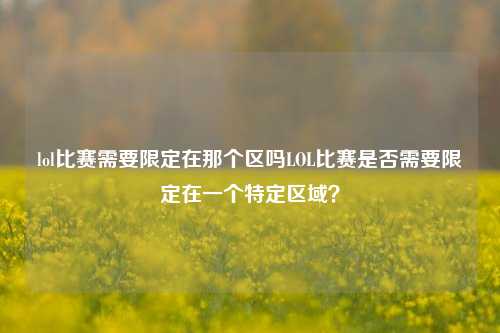lol比赛需要限定在那个区吗LOL比赛是否需要限定在一个特定区域？