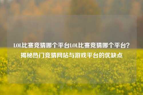 LOL比赛竞猜哪个平台LOL比赛竞猜哪个平台？揭秘热门竞猜网站与游戏平台的优缺点