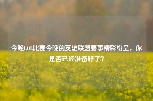 今晚LOL比赛今晚的英雄联盟赛事精彩纷呈，你是否已经准备好了？