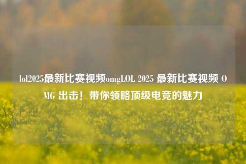 lol2025最新比赛视频omgLOL 2025 最新比赛视频 OMG 出击！带你领略顶级电竞的魅力