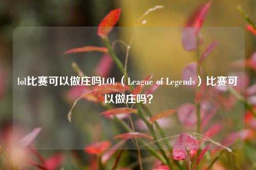 lol比赛可以做庄吗LOL（League of Legends）比赛可以做庄吗？