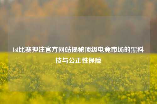 lol比赛押注官方网站揭秘顶级电竞市场的黑科技与公正性保障
