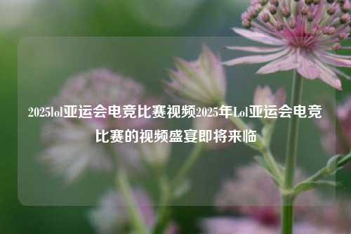 2025lol亚运会电竞比赛视频2025年Lol亚运会电竞比赛的视频盛宴即将来临