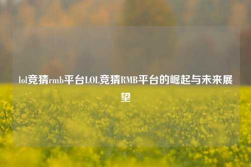 lol竞猜rmb平台LOL竞猜RMB平台的崛起与未来展望