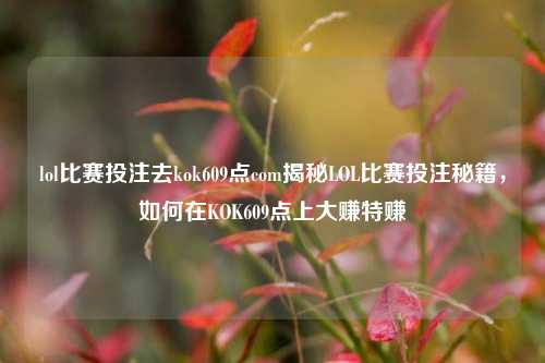 lol比赛投注去kok609点com揭秘LOL比赛投注秘籍，如何在KOK609点上大赚特赚
