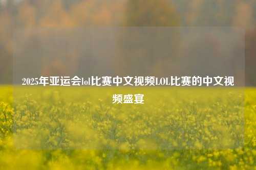 2025年亚运会lol比赛中文视频LOL比赛的中文视频盛宴