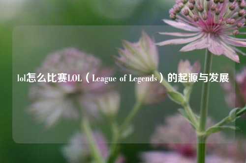 lol怎么比赛LOL（League of Legends）的起源与发展