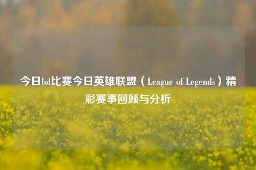 今日lol比赛今日英雄联盟（League of Legends）精彩赛事回顾与分析