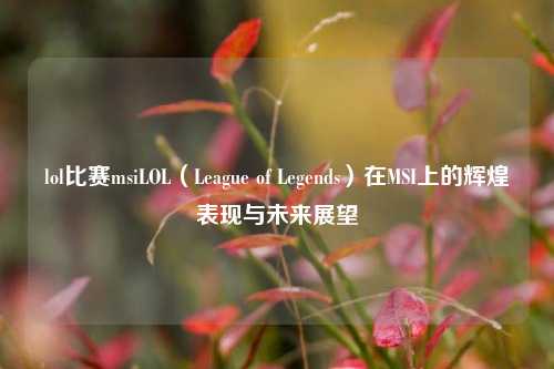 lol比赛msiLOL（League of Legends）在MSI上的辉煌表现与未来展望