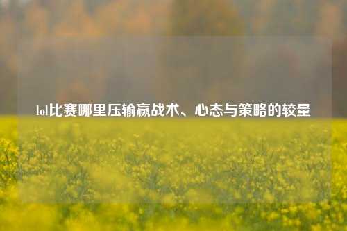 lol比赛哪里压输赢战术、心态与策略的较量