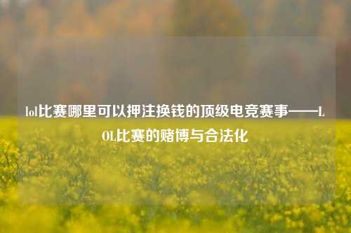 lol比赛哪里可以押注换钱的顶级电竞赛事——LOL比赛的赌博与合法化